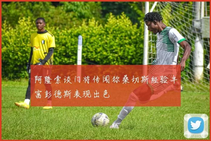 阿隆索谈门将传闻称桑切斯经验丰富彭德斯表现出色