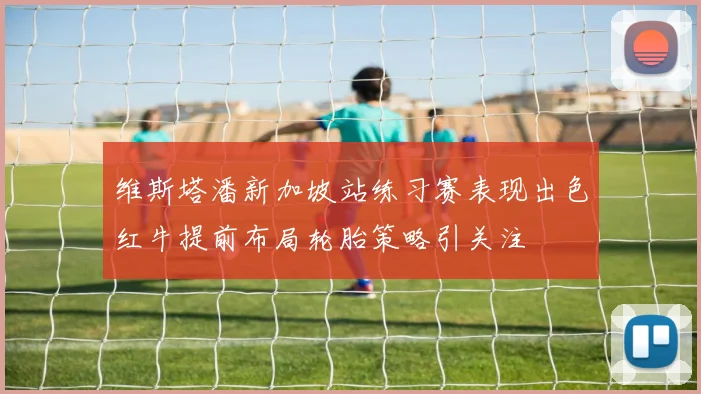 维斯塔潘新加坡站练习赛表现出色红牛提前布局轮胎策略引关注
