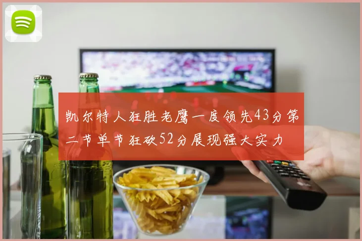凯尔特人狂胜老鹰一度领先43分第二节单节狂砍52分展现强大实力