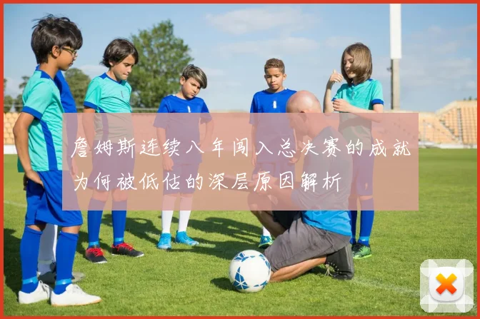 詹姆斯连续八年闯入总决赛的成就为何被低估的深层原因解析