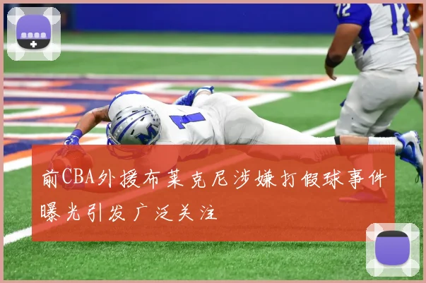 前CBA外援布莱克尼涉嫌打假球事件曝光引发广泛关注