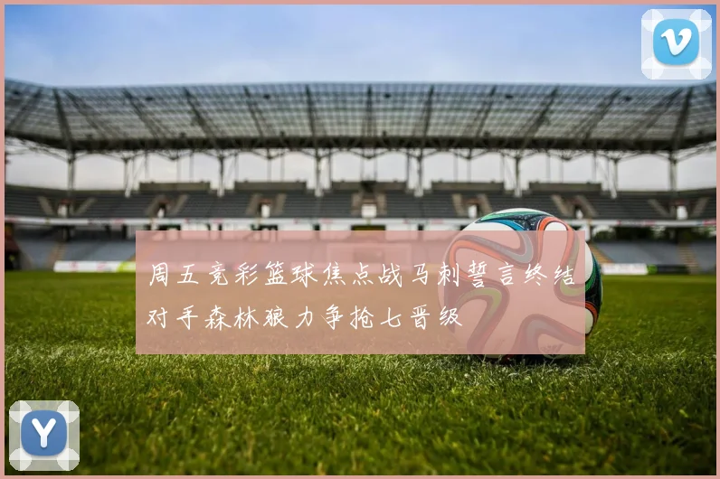 周五竞彩篮球焦点战马刺誓言终结对手森林狼力争抢七晋级