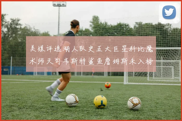 美媒评选湖人队史五大巨星科比魔术师天勾韦斯特鲨鱼詹姆斯未入榜引争议