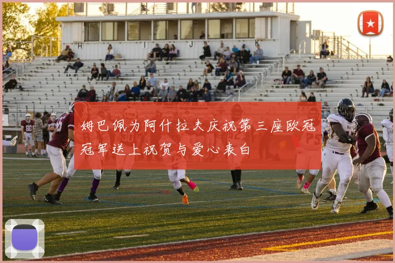 姆巴佩为阿什拉夫庆祝第三座欧冠冠军送上祝贺与爱心表白