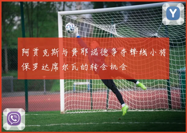 阿贾克斯与费耶诺德争夺锋线小将保罗达席尔瓦的转会机会