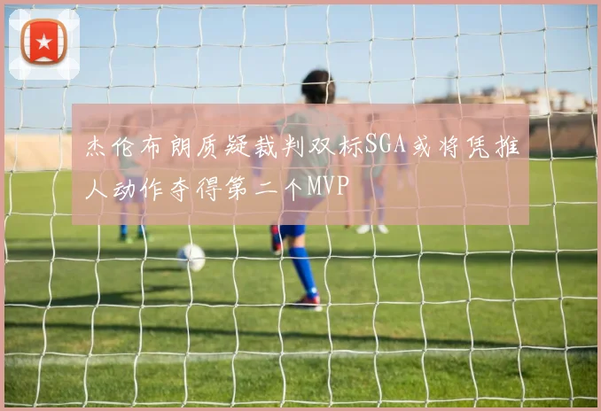 杰伦布朗质疑裁判双标SGA或将凭推人动作夺得第二个MVP