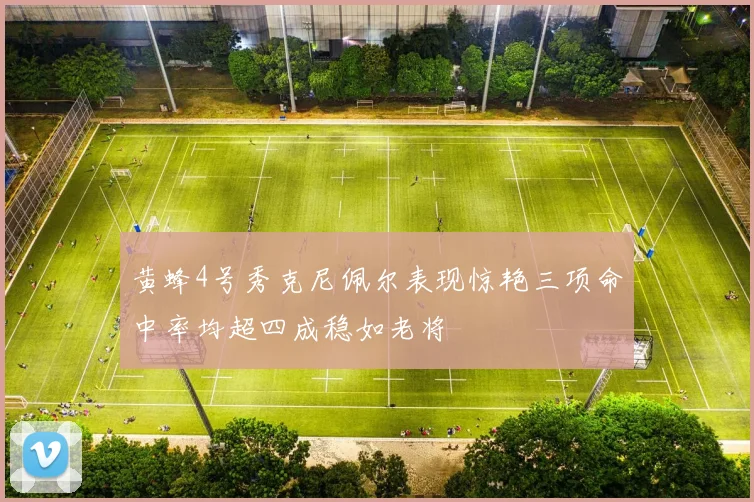 黄蜂4号秀克尼佩尔表现惊艳三项命中率均超四成稳如老将