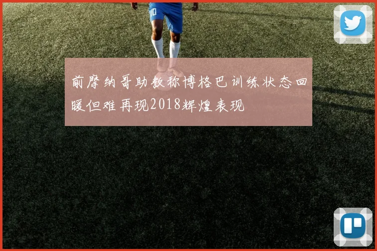 前摩纳哥助教称博格巴训练状态回暖但难再现2018辉煌表现