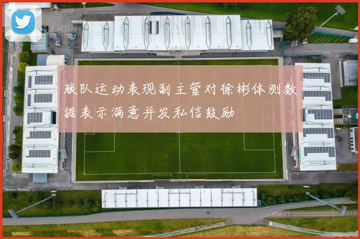 狼队运动表现副主管对徐彬体测数据表示满意并发私信鼓励