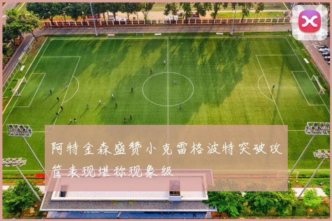 阿特金森盛赞小克雷格波特突破攻筐表现堪称现象级