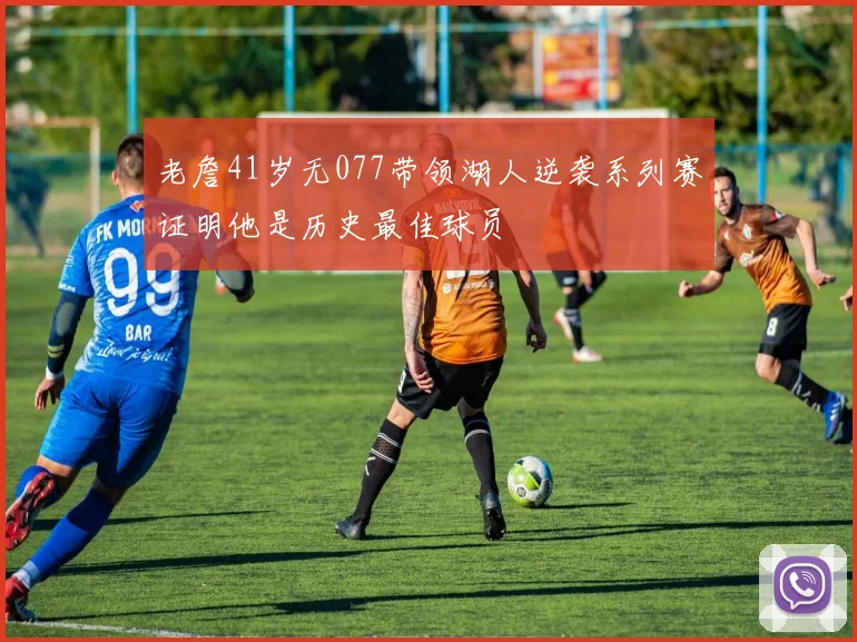 老詹41岁无077带领湖人逆袭系列赛证明他是历史最佳球员