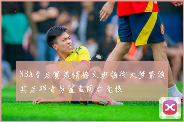NBA季后赛盖帽榜文班领衔大梦紧随其后邓肯与鲨鱼同台竞技