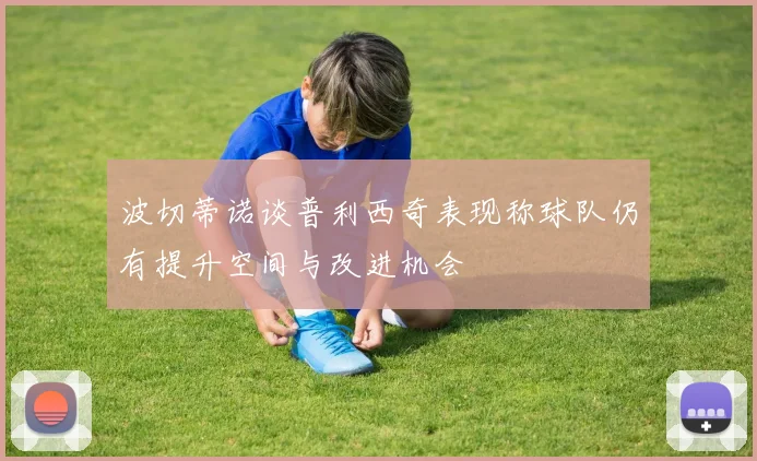 波切蒂诺谈普利西奇表现称球队仍有提升空间与改进机会