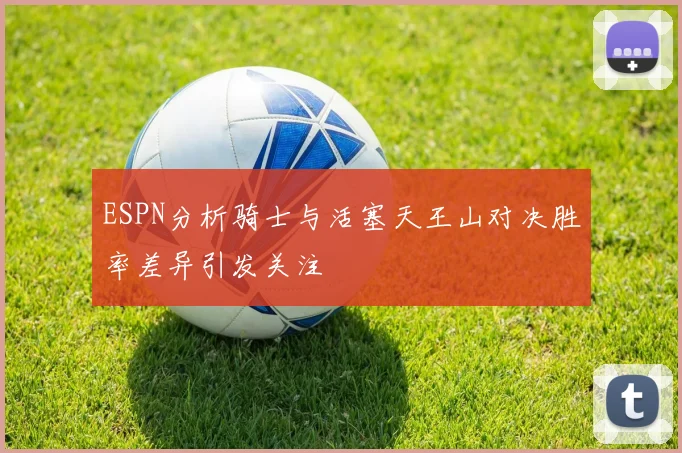 ESPN分析骑士与活塞天王山对决胜率差异引发关注