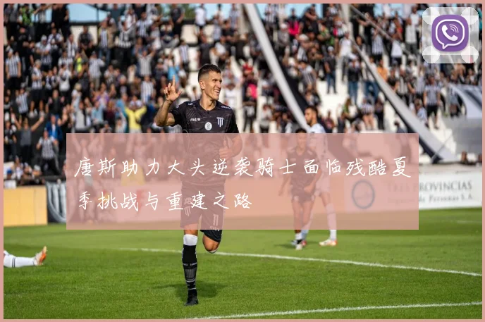 唐斯助力大头逆袭骑士面临残酷夏季挑战与重建之路